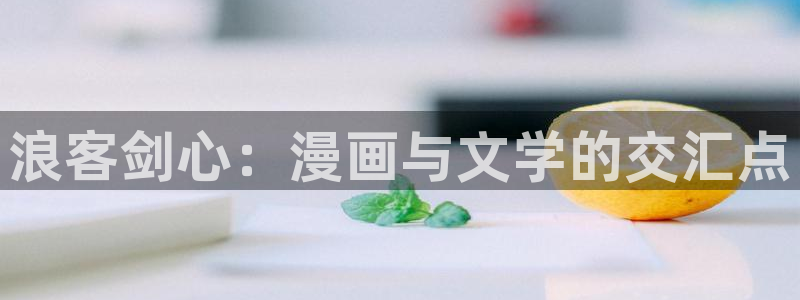 在线下载羞羞漫画：浪客剑心：漫画与文学的交汇点