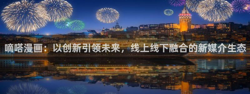 羞羞漫画登录入口免费首页：嘀嗒漫画：以创新引领未来，线上线下融合的新媒介生态