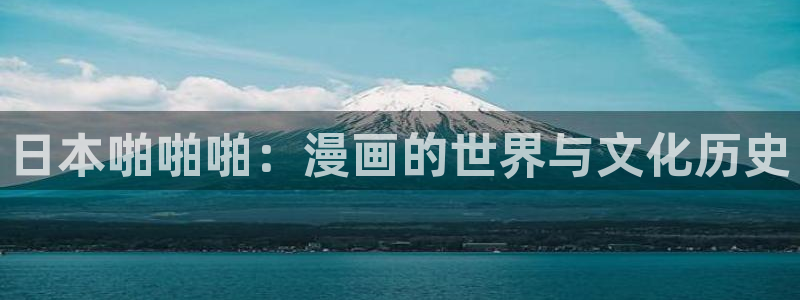 羞羞漫画无遮挡在线免费观看：日本啪啪啪：漫画的世界与文化历史