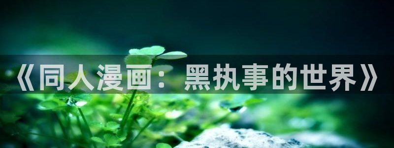 羞羞漫画无删减免费观看：《同人漫画：黑执事的世界》