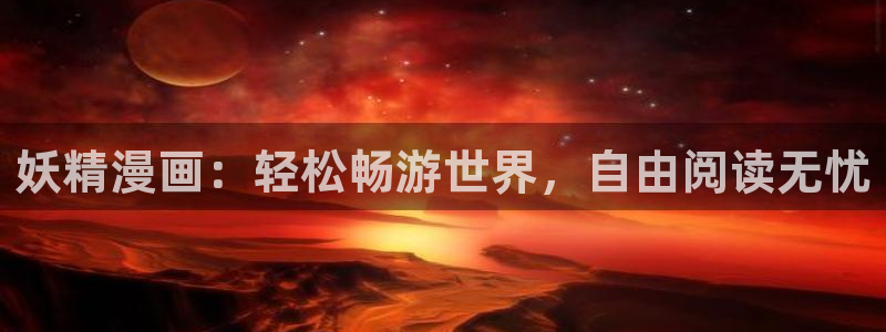 羞羞漫画sss下拉式：妖精漫画：轻松畅游世界，自由阅读无忧